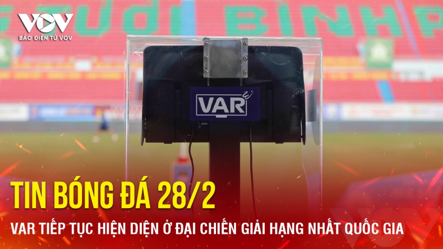 Tin bóng đá 28/2: VAR tiếp tục hiện diện ở đại chiến giải hạng Nhất Quốc gia